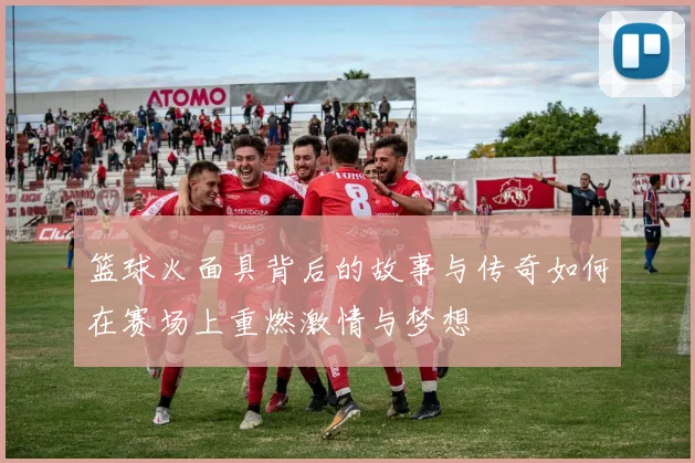 篮球火面具背后的故事与传奇如何在赛场上重燃激情与梦想