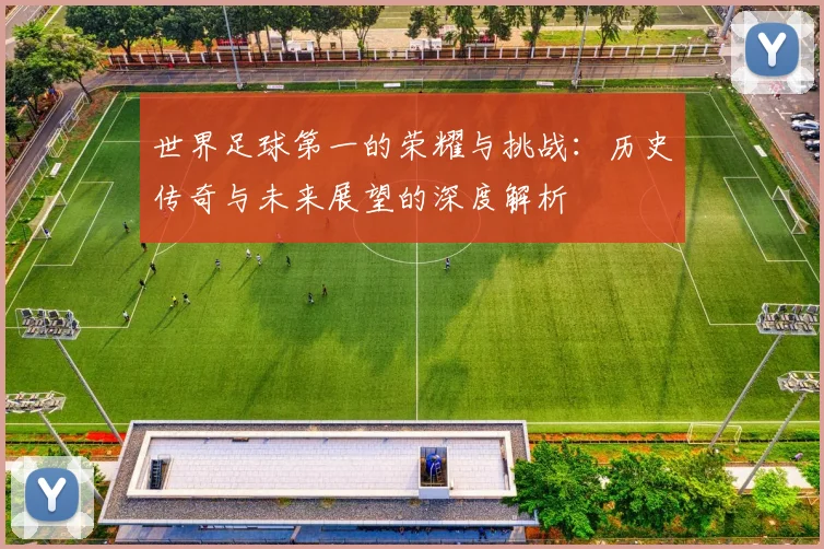 世界足球第一的荣耀与挑战：历史传奇与未来展望的深度解析
