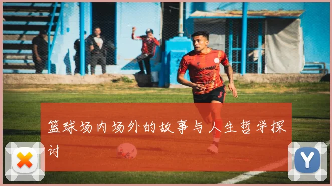 篮球场内场外的故事与人生哲学探讨