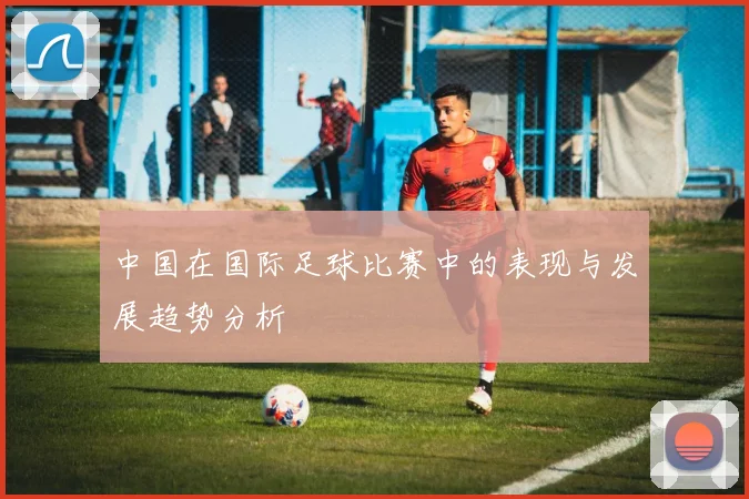 中国在国际足球比赛中的表现与发展趋势分析