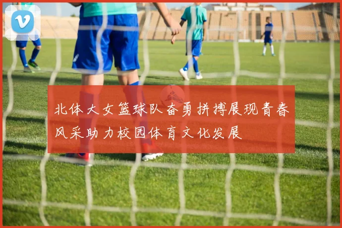北体大女篮球队奋勇拼搏展现青春风采助力校园体育文化发展