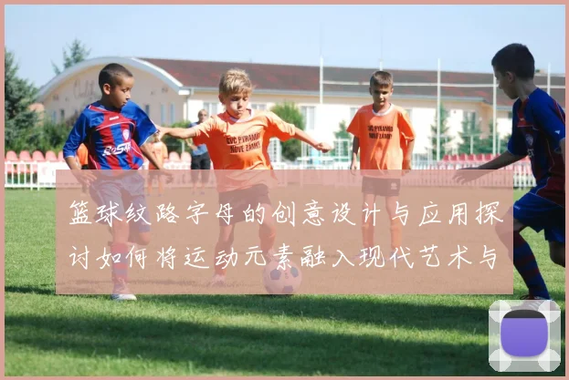篮球纹路字母的创意设计与应用探讨如何将运动元素融入现代艺术与时尚中