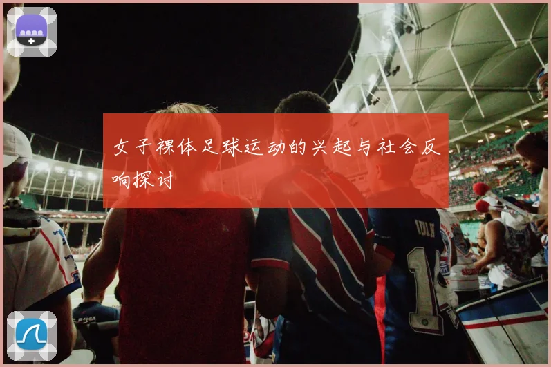 女子裸体足球运动的兴起与社会反响探讨