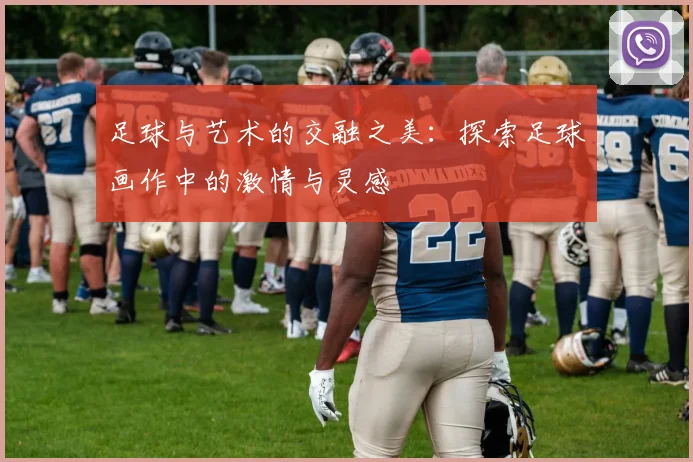 足球与艺术的交融之美：探索足球画作中的激情与灵感
