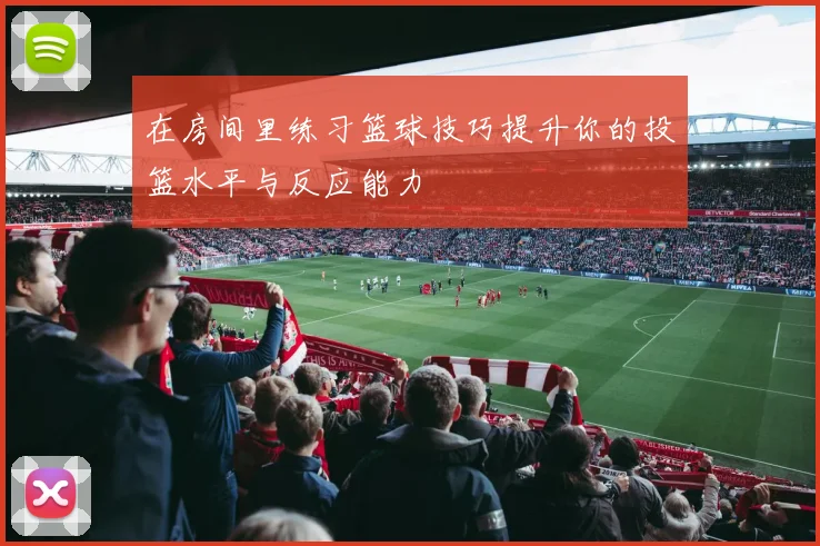 在房间里练习篮球技巧提升你的投篮水平与反应能力