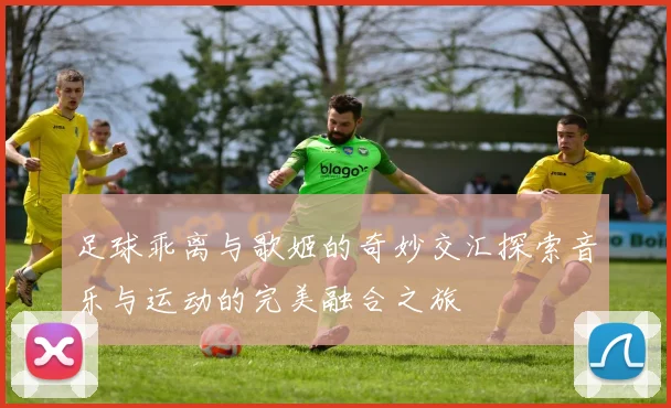 足球乖离与歌姬的奇妙交汇探索音乐与运动的完美融合之旅